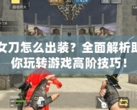 女刀怎么出裝？全面解析助你玩轉(zhuǎn)游戲高階技巧！