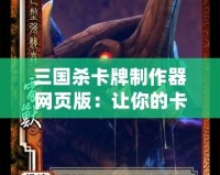 三國(guó)殺卡牌制作器網(wǎng)頁版：讓你的卡牌夢(mèng)成真，打造屬于你的三國(guó)世界