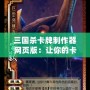 三國殺卡牌制作器網(wǎng)頁版：讓你的卡牌夢成真，打造屬于你的三國世界