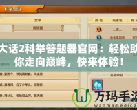 大話2科舉答題器官網(wǎng)：輕松助你走向巔峰，快來(lái)體驗(yàn)！