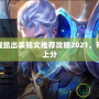 王者榮耀凱出裝銘文推薦攻略2021，帶你輕松上分