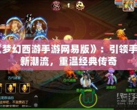 《夢幻西游手游網(wǎng)易版》：引領(lǐng)手游新潮流，重溫經(jīng)典傳奇