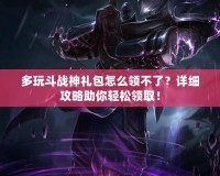 多玩斗戰(zhàn)神禮包怎么領不了？詳細攻略助你輕松領取！