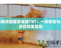 鏡像拼圖貓茶海貍TXT：一場視覺與心靈的雙重冒險(xiǎn)