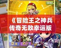 《冒險(xiǎn)王之神兵傳奇無敵幸運(yùn)版》——暢享極致冒險(xiǎn)，成就無敵傳奇