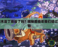 洛克王國(guó)木豆丁絕版了嗎？揭秘那些年我們錯(cuò)過的絕版寵物