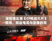 謝霆鋒出演《CF槍戰(zhàn)大片》視頻，掀起電競與影像的雙重風暴！