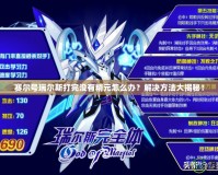 賽爾號瑞爾斯打完沒有精元怎么辦？解決方法大揭秘！