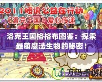 洛克王國格格布圖鑒：探索最萌魔法生物的秘密！
