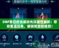 DNF昔日時光裝扮光環(huán)屬性解析：帶你重溫經(jīng)典，解鎖炫酷新體驗(yàn)！