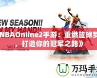 《NBAOnline2手游：重燃籃球夢想，打造你的冠軍之路》
