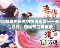 美女拯救攻略長(zhǎng)生劍在線觀看——開啟修仙之路，邂逅熱血與浪漫