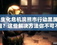 《生化危機(jī)浣熊市行動(dòng)黑屏閃退？這些解決方法你不可不知！》