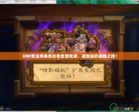 DNF男法師角色任務全部完成，成就你的巔峰之路！