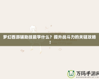 夢(mèng)幻西游輔助技能學(xué)什么？提升戰(zhàn)斗力的關(guān)鍵攻略！