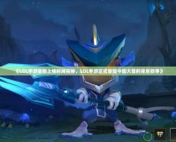 《LOL手游國(guó)服上線時(shí)間揭秘，LOL手游正式登陸中國(guó)大陸的背后故事》