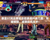 拳皇97風(fēng)云再起出招表?yè)u桿搖幾圈：掌握精髓，成就街機(jī)高手！