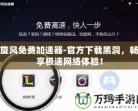 旋風免費加速器-官方下載黑洞，暢享極速網(wǎng)絡體驗！