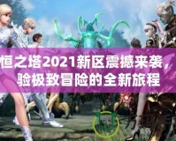 永恒之塔2021新區(qū)震撼來襲，體驗極致冒險的全新旅程