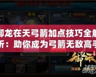 御龍在天弓箭加點技巧全解析：助你成為弓箭無敵高手！