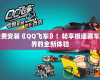 免費安裝《QQ飛車》！暢享極速賽車世界的全新體驗