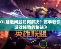 《LOL延遲問(wèn)題如何解決？高手教你提升游戲體驗(yàn)的秘訣》