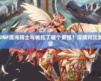 DNF混沌騎士與帕拉丁哪個更強？深度對比解答