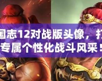 三國志12對戰(zhàn)版頭像，打造專屬個(gè)性化戰(zhàn)斗風(fēng)采！
