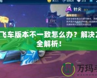 QQ飛車版本不一致怎么辦？解決方案全解析！