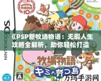 《PSP新牧場(chǎng)物語(yǔ)：無(wú)暇人生攻略全解析，助你輕松打造夢(mèng)想牧場(chǎng)！》