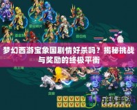 夢幻西游寶象國劇情好殺嗎？揭秘挑戰(zhàn)與獎(jiǎng)勵(lì)的終極平衡