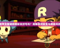 洛克王國輔助刷級會封號嗎？揭秘游戲安全與刷級風(fēng)險