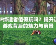 DNF締造者值得玩嗎？揭開這款游戲背后的魅力與前景
