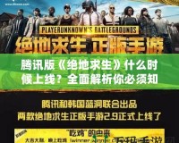 騰訊版《絕地求生》什么時候上線？全面解析你必須知道的一切