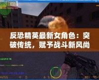反恐精英最新女角色：突破傳統(tǒng)，賦予戰(zhàn)斗新風(fēng)尚