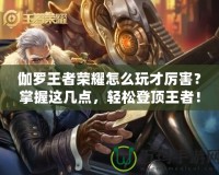 伽羅王者榮耀怎么玩才厲害？掌握這幾點，輕松登頂王者！