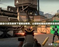 最佳CS反恐精英下載網(wǎng)站推薦，讓你輕松暢玩經(jīng)典射擊游戲