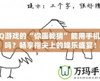 QQ游戲的“你畫我猜”能用手機(jī)玩嗎？暢享指尖上的娛樂盛宴！