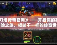 《刀塔傳奇官網(wǎng)》——開啟你的英雄冒險之旅，領略不一樣的傳奇世界