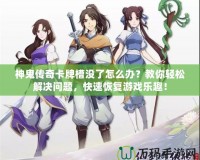神鬼傳奇卡牌槽沒了怎么辦？教你輕松解決問題，快速恢復(fù)游戲樂趣！