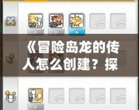 《冒險島龍的傳人怎么創(chuàng)建？探索獨(dú)特角色與技能，開啟你的冒險之旅》
