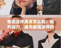 奇跡法師滿點(diǎn)怎么加：提升戰(zhàn)力，成為最強(qiáng)法師的終極指南