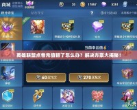 英雄聯(lián)盟點卷充值錯了怎么辦？解決方案大揭秘！