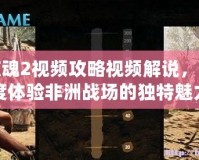 孤島驚魂2視頻攻略視頻解說，帶你深度體驗(yàn)非洲戰(zhàn)場(chǎng)的獨(dú)特魅力