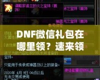 DNF微信禮包在哪里領(lǐng)？速來領(lǐng)取福利，驚喜不斷！