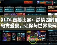 《LOL直播比賽：激情四射的電競(jìng)盛宴，讓你與世界級(jí)玩家零距離》