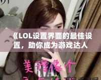 《LOL設(shè)置界面的最佳設(shè)置，助你成為游戲達(dá)人》
