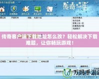 傳奇客戶端下載地址怎么改？輕松解決下載難題，讓你暢玩游戲！