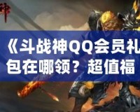 《斗戰(zhàn)神QQ會員禮包在哪領(lǐng)？超值福利等你來拿！》