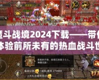 魔斗戰(zhàn)境2024下載——帶你體驗前所未有的熱血戰(zhàn)斗世界！